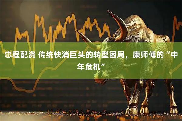 忠程配资 传统快消巨头的转型困局，康师傅的“中年危机”