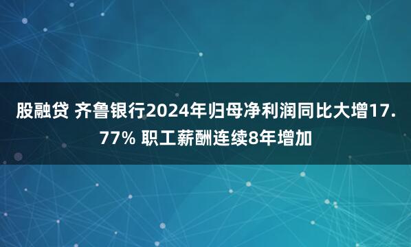 股融贷 齐鲁银行2024年归母净利润同比大增17.77% 职工薪酬连续8年增加