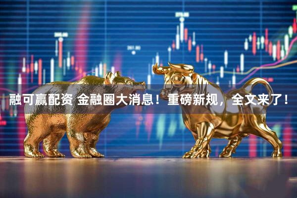 融可赢配资 金融圈大消息！重磅新规，全文来了！