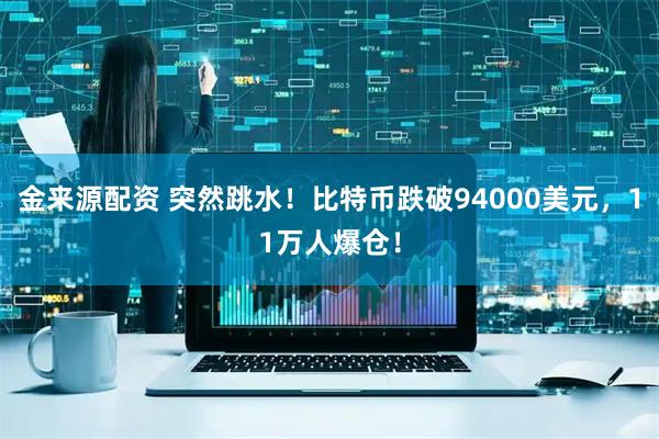 金来源配资 突然跳水！比特币跌破94000美元，11万人爆仓！