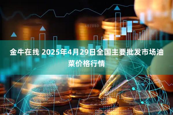 金牛在线 2025年4月29日全国主要批发市场油菜价格行情