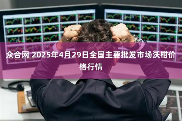 众合网 2025年4月29日全国主要批发市场沃柑价格行情