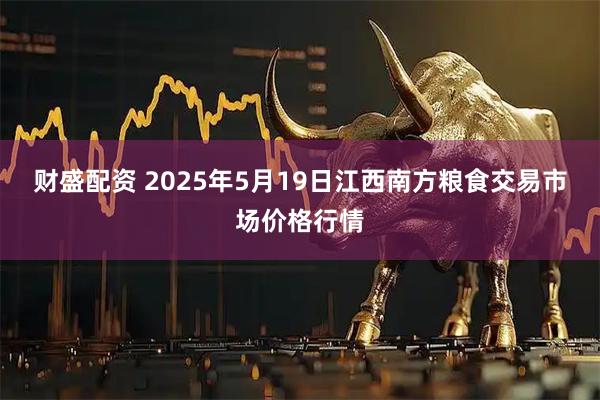财盛配资 2025年5月19日江西南方粮食交易市场价格行情