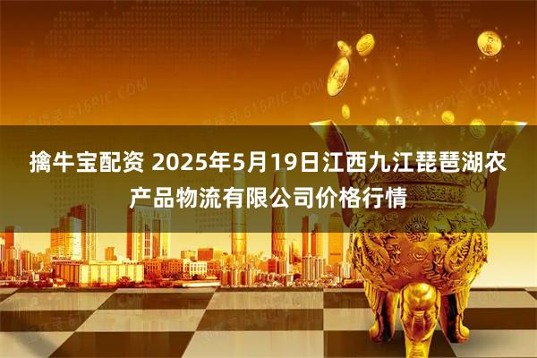 擒牛宝配资 2025年5月19日江西九江琵琶湖农产品物流有限公司价格行情