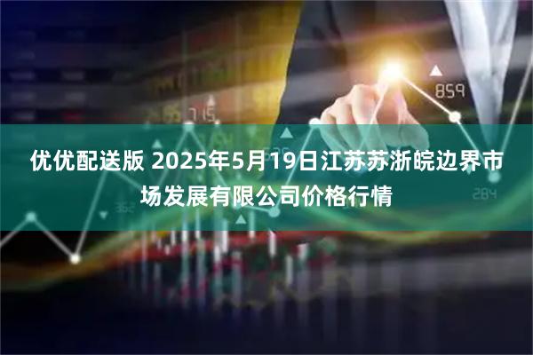 优优配送版 2025年5月19日江苏苏浙皖边界市场发展有限公司价格行情