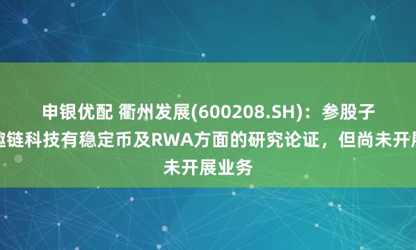申银优配 衢州发展(600208.SH)：参股子公司趣链科技有稳定币及RWA方面的研究论证，但尚未开展业务