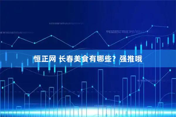 恒正网 长春美食有哪些？强推哦