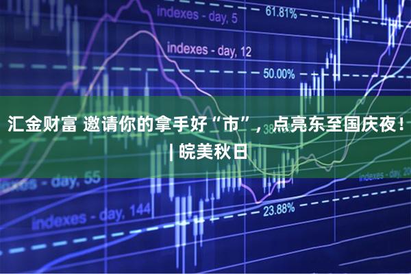 汇金财富 邀请你的拿手好“市”，点亮东至国庆夜！ | 皖美秋日