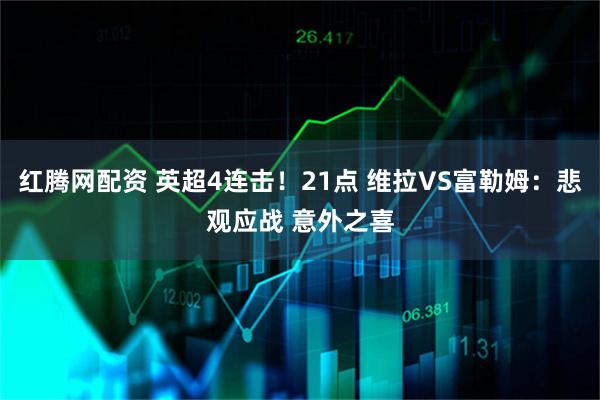红腾网配资 英超4连击！21点 维拉VS富勒姆：悲观应战 意外之喜