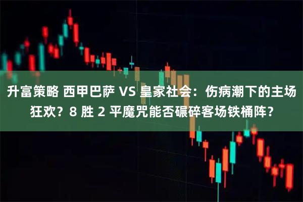 升富策略 西甲巴萨 VS 皇家社会：伤病潮下的主场狂欢？8 胜 2 平魔咒能否碾碎客场铁桶阵？