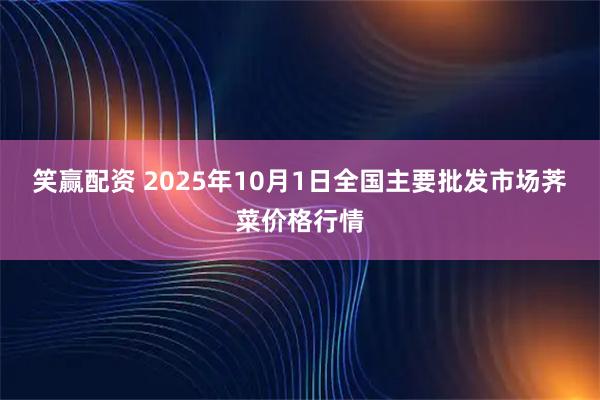 笑赢配资 2025年10月1日全国主要批发市场荠菜价格行情