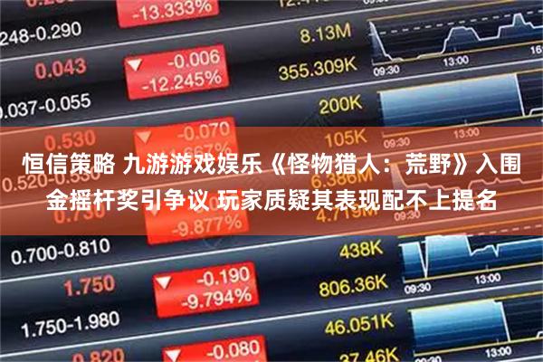 恒信策略 九游游戏娱乐《怪物猎人：荒野》入围金摇杆奖引争议 玩家质疑其表现配不上提名