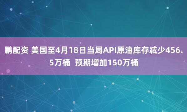 鹏配资 美国至4月18日当周API原油库存减少456.5万桶  预期增加150万桶