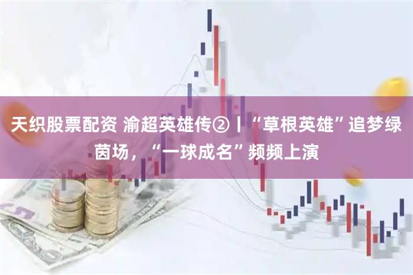 天织股票配资 渝超英雄传②丨“草根英雄”追梦绿茵场，“一球成名”频频上演