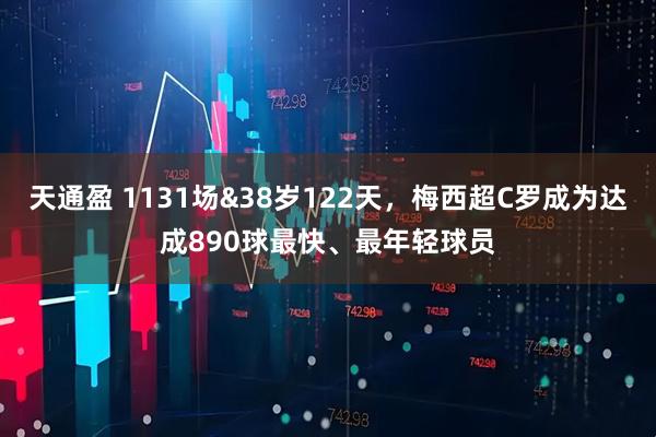 天通盈 1131场&38岁122天，梅西超C罗成为达成890球最快、最年轻球员