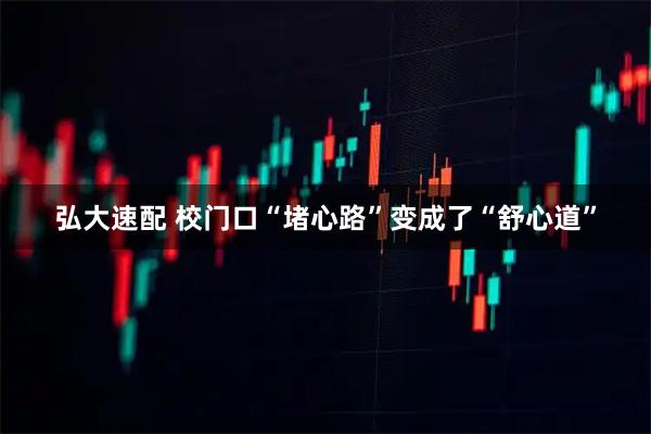 弘大速配 校门口“堵心路”变成了“舒心道”