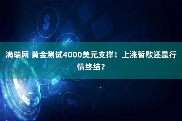 满瑞网 黄金测试4000美元支撑！上涨暂歇还是行情终结？