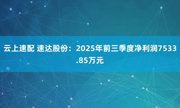 云上速配 速达股份：2025年前三季度净利润7533.85万元