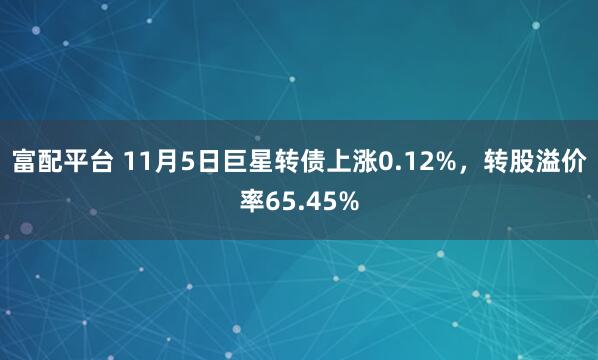 富配平台 11月5日巨星转债上涨0.12%，转股溢价率65.45%