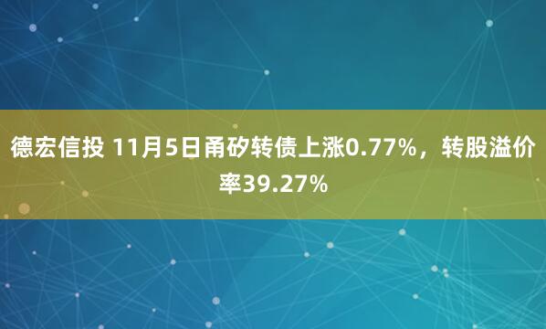 德宏信投 11月5日甬矽转债上涨0.77%，转股溢价率39.27%