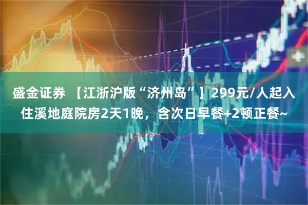 盛金证券 【江浙沪版“济州岛”】299元/人起入住溪地庭院房2天1晚，含次日早餐+2顿正餐~