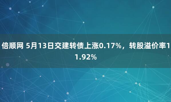 倍顺网 5月13日交建转债上涨0.17%，转股溢价率11.92%