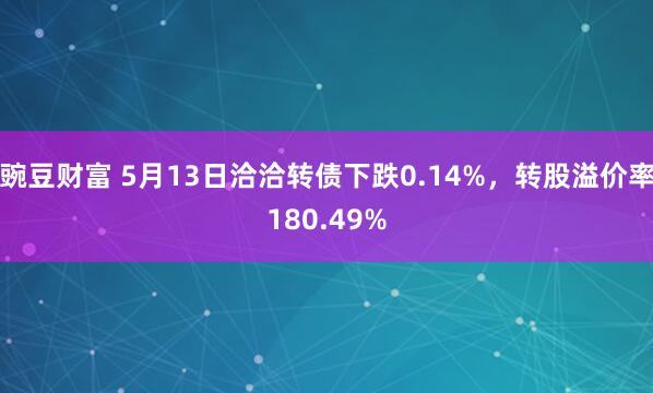 豌豆财富 5月13日洽洽转债下跌0.14%，转股溢价率180.49%