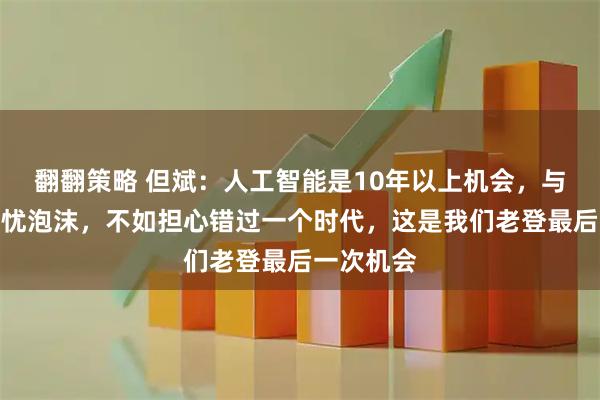 翻翻策略 但斌：人工智能是10年以上机会，与其过早担忧泡沫，不如担心错过一个时代，这是我们老登最后一次机会