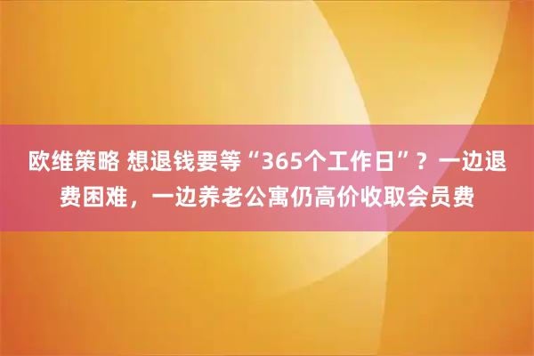欧维策略 想退钱要等“365个工作日”？一边退费困难，一边养老公寓仍高价收取会员费