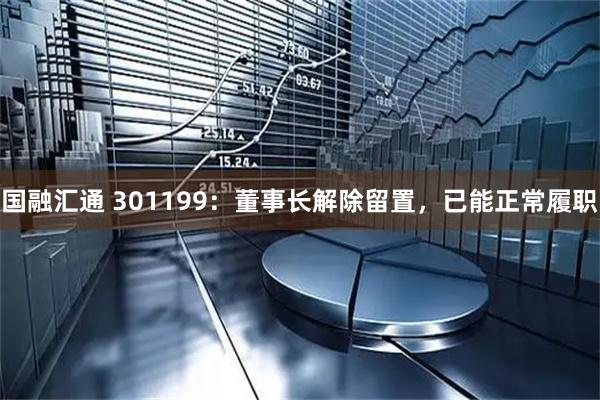 国融汇通 301199：董事长解除留置，已能正常履职