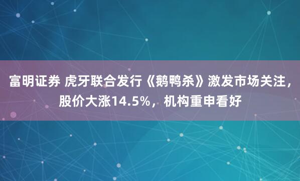 富明证券 虎牙联合发行《鹅鸭杀》激发市场关注，股价大涨14.5%，机构重申看好