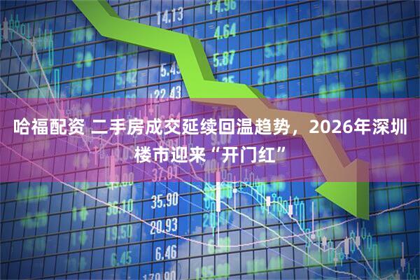 哈福配资 二手房成交延续回温趋势，2026年深圳楼市迎来“开门红”