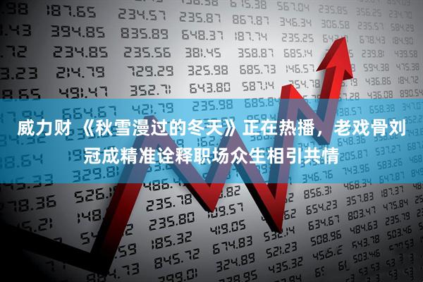 威力财 《秋雪漫过的冬天》正在热播，老戏骨刘冠成精准诠释职场众生相引共情