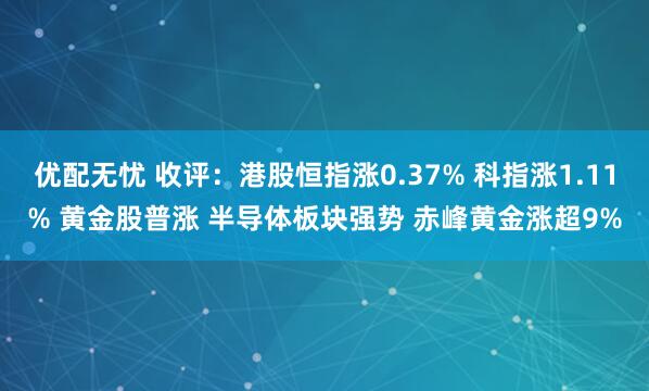 优配无忧 收评：港股恒指涨0.37% 科指涨1.11% 黄金股普涨 半导体板块强势 赤峰黄金涨超9%