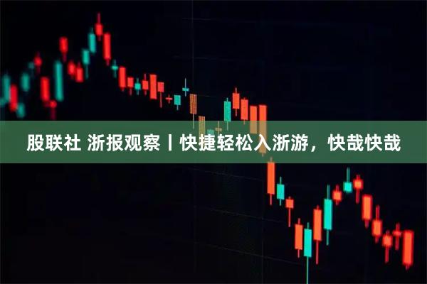 股联社 浙报观察丨快捷轻松入浙游，快哉快哉