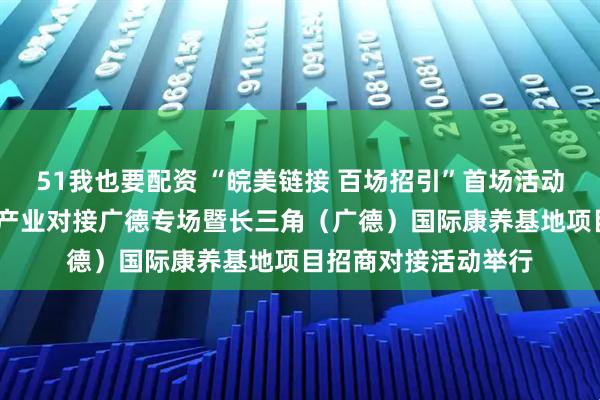 51我也要配资 “皖美链接 百场招引”首场活动——安徽省旅游商品产业对接广德专场暨长三角（广德）国际康养基地项目招商对接活动举行