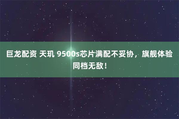 巨龙配资 天玑 9500s芯片满配不妥协，旗舰体验同档无敌！