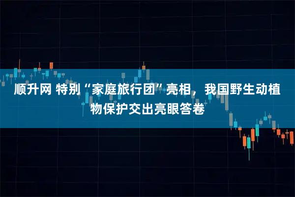 顺升网 特别“家庭旅行团”亮相，我国野生动植物保护交出亮眼答卷