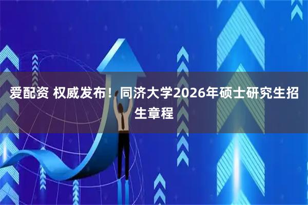 爱配资 权威发布！同济大学2026年硕士研究生招生章程