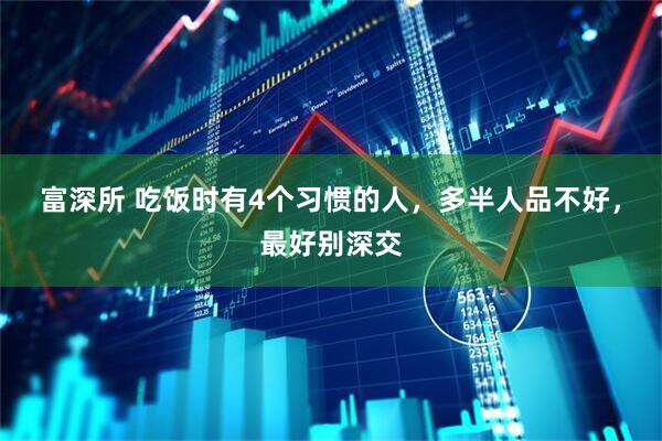富深所 吃饭时有4个习惯的人，多半人品不好，最好别深交