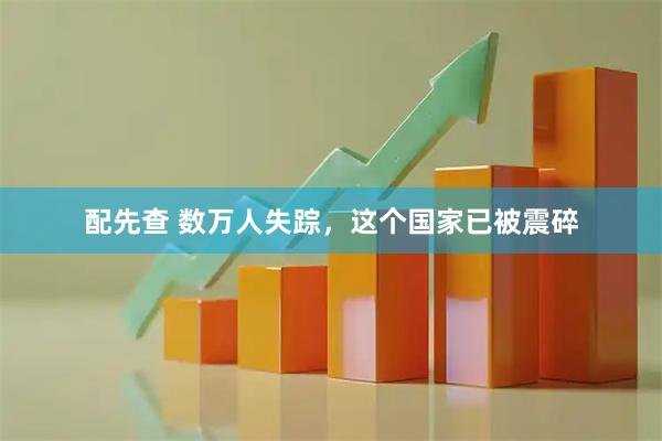 配先查 数万人失踪，这个国家已被震碎