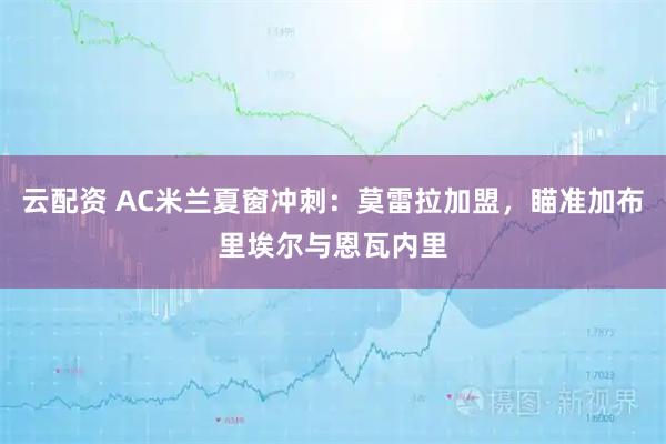 云配资 AC米兰夏窗冲刺：莫雷拉加盟，瞄准加布里埃尔与恩瓦内里