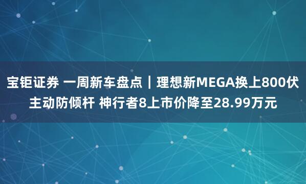 宝钜证券 一周新车盘点｜理想新MEGA换上800伏主动防倾杆 神行者8上市价降至28.99万元